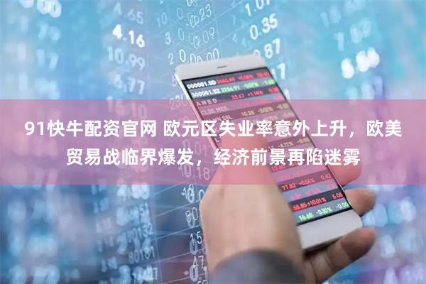 91快牛配资官网 欧元区失业率意外上升，欧美贸易战临界爆发，经济前景再陷迷雾