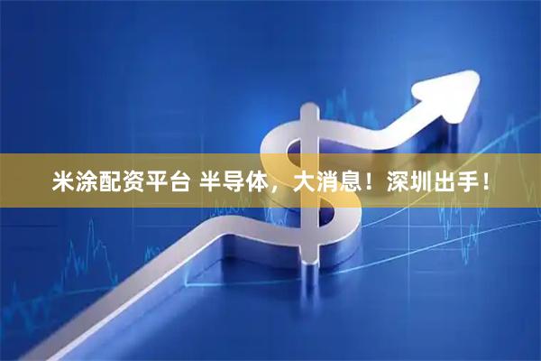 米涂配资平台 半导体，大消息！深圳出手！