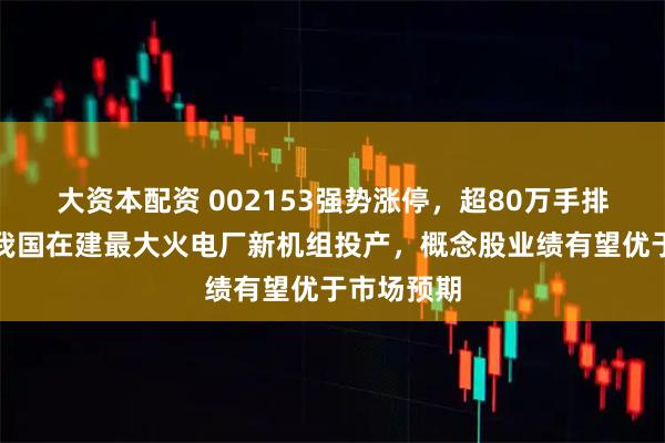 大资本配资 002153强势涨停，超80万手排队进场！我国在建最大火电厂新机组投产，概念股业绩有望优于市场预期