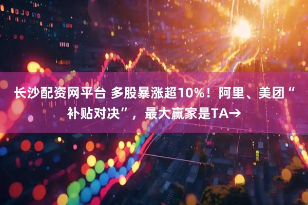 长沙配资网平台 多股暴涨超10%！阿里、美团“补贴对决”，最大赢家是TA→