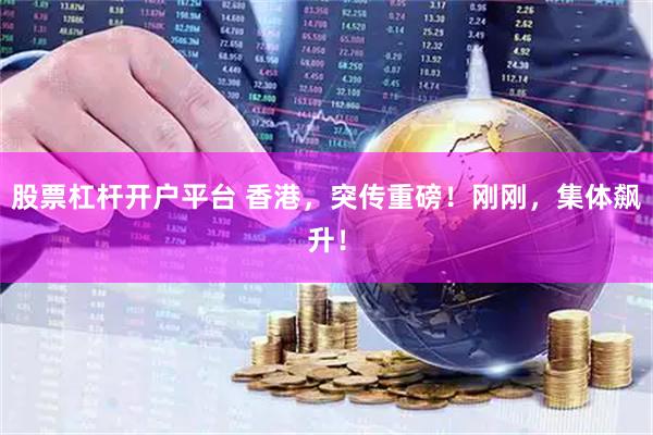 股票杠杆开户平台 香港，突传重磅！刚刚，集体飙升！