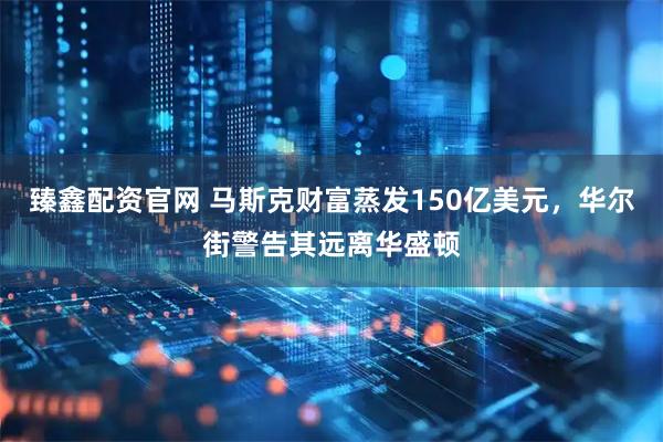 臻鑫配资官网 马斯克财富蒸发150亿美元，华尔街警告其远离华盛顿