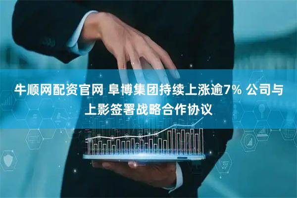 牛顺网配资官网 阜博集团持续上涨逾7% 公司与上影签署战略合作协议