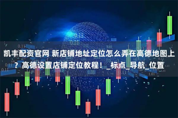 凯丰配资官网 新店铺地址定位怎么弄在高德地图上？高德设置店铺定位教程！_标点_导航_位置