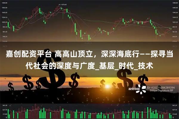 嘉创配资平台 高高山顶立，深深海底行——探寻当代社会的深度与广度_基层_时代_技术