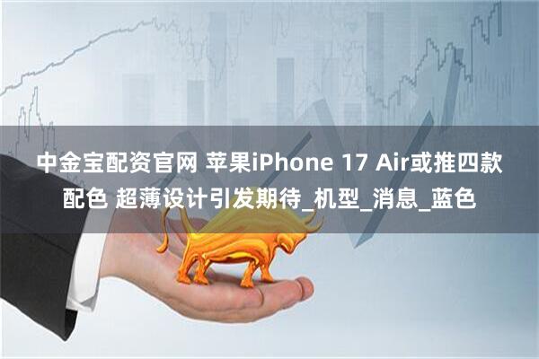 中金宝配资官网 苹果iPhone 17 Air或推四款配色 超薄设计引发期待_机型_消息_蓝色
