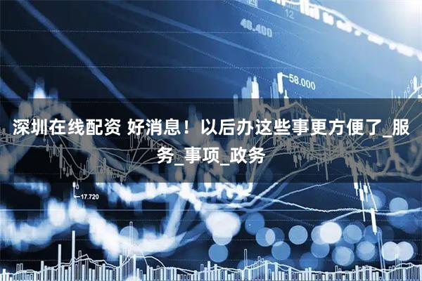 深圳在线配资 好消息！以后办这些事更方便了_服务_事项_政务