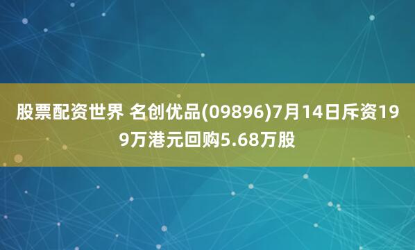 股票配资世界 名创优品(09896)7月14日斥资199万港元回购5.68万股