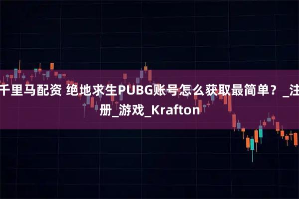 千里马配资 绝地求生PUBG账号怎么获取最简单？_注册_游戏_Krafton
