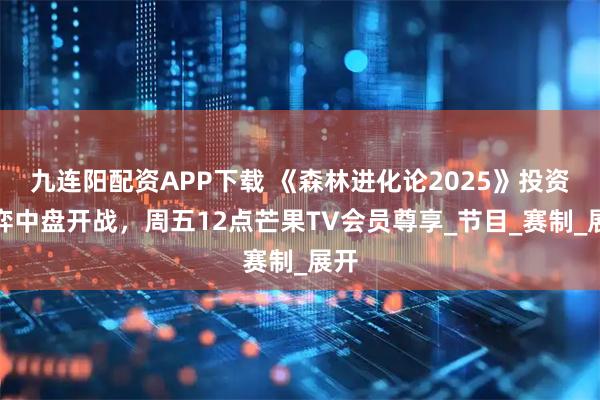 九连阳配资APP下载 《森林进化论2025》投资博弈中盘开战，周五12点芒果TV会员尊享_节目_赛制_展开
