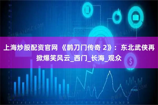 上海炒股配资官网 《鹊刀门传奇 2》：东北武侠再掀爆笑风云_西门_长海_观众