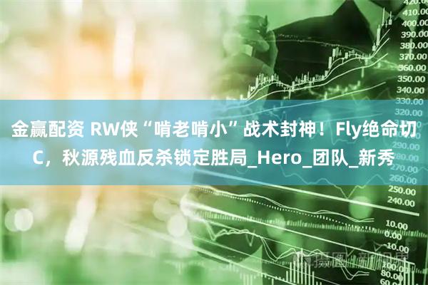 金赢配资 RW侠“啃老啃小”战术封神！Fly绝命切C，秋源残血反杀锁定胜局_Hero_团队_新秀
