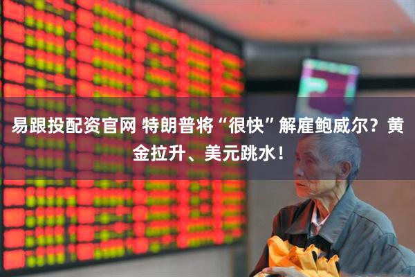 易跟投配资官网 特朗普将“很快”解雇鲍威尔？黄金拉升、美元跳水！