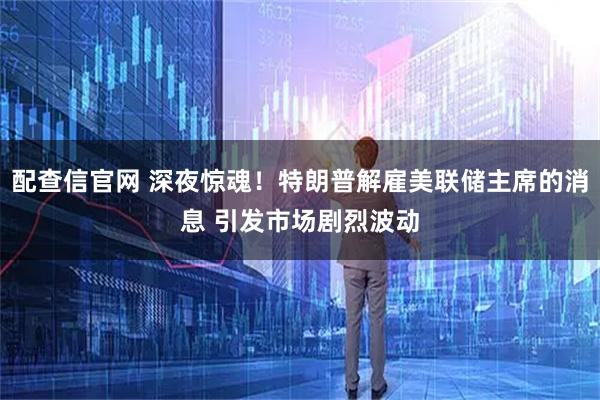 配查信官网 深夜惊魂！特朗普解雇美联储主席的消息 引发市场剧烈波动