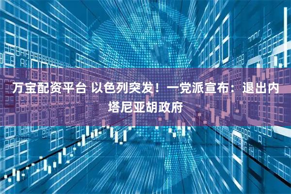 万宝配资平台 以色列突发！一党派宣布：退出内塔尼亚胡政府