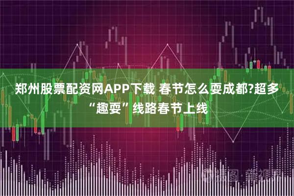 郑州股票配资网APP下载 春节怎么耍成都?超多“趣耍”线路春节上线
