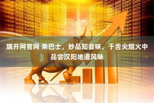 旗开网官网 乘巴士，妙品知音味，于舌尖烟火中品尝汉阳地道风味