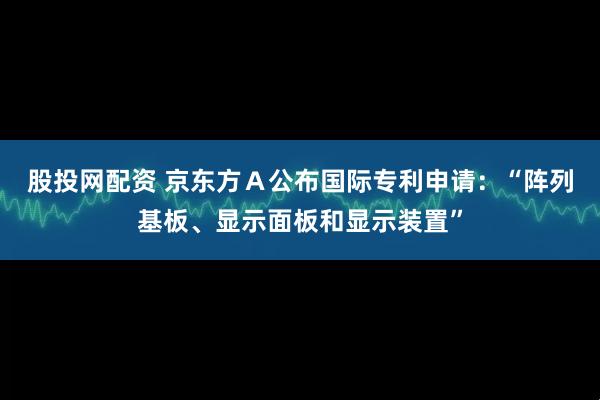 股投网配资 京东方Ａ公布国际专利申请：“阵列基板、显示面板和显示装置”