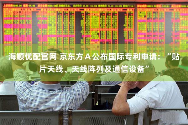 海顺优配官网 京东方Ａ公布国际专利申请：“贴片天线、天线阵列及通信设备”