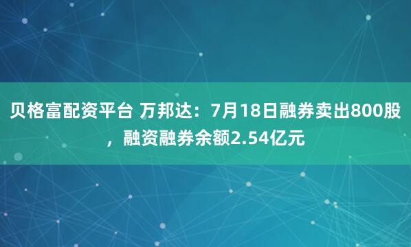 贝格富配资平台 万邦达：7月18日融券卖出800股，融资融券余额2.54亿元