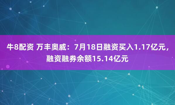 牛8配资 万丰奥威：7月18日融资买入1.17亿元，融资融券余额15.14亿元