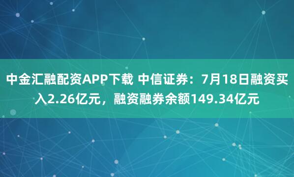 中金汇融配资APP下载 中信证券：7月18日融资买入2.26亿元，融资融券余额149.34亿元