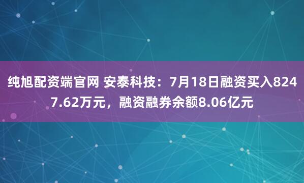 纯旭配资端官网 安泰科技：7月18日融资买入8247.62万元，融资融券余额8.06亿元