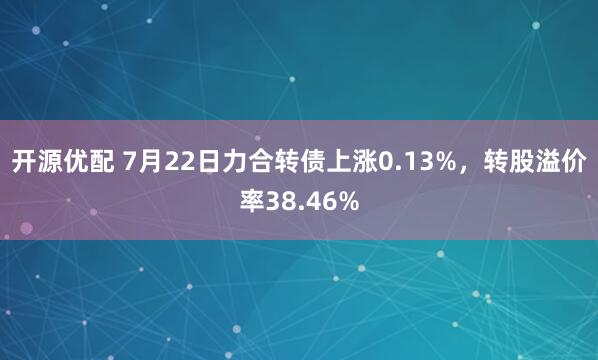 开源优配 7月22日力合转债上涨0.13%，转股溢价率38.46%