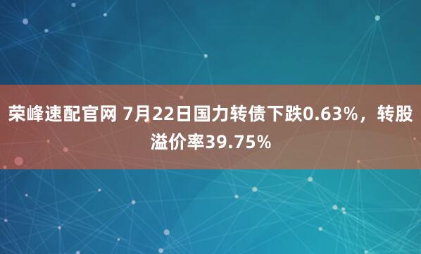荣峰速配官网 7月22日国力转债下跌0.63%，转股溢价率39.75%