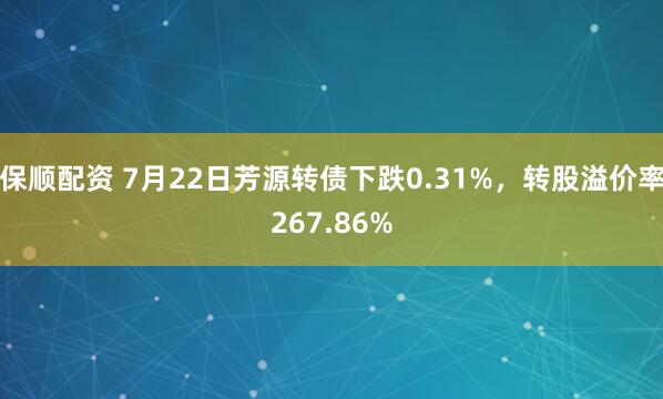 保顺配资 7月22日芳源转债下跌0.31%，转股溢价率267.86%