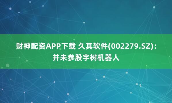 财神配资APP下载 久其软件(002279.SZ)：并未参股宇树机器人