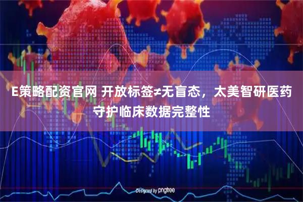 E策略配资官网 开放标签≠无盲态，太美智研医药守护临床数据完整性