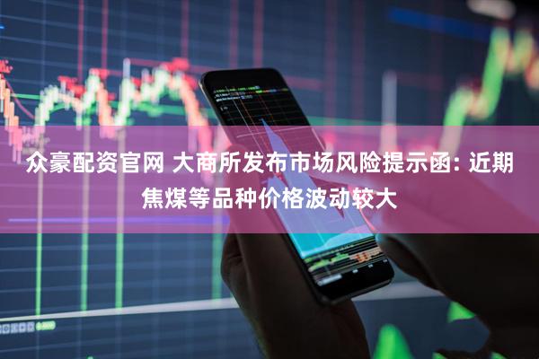 众豪配资官网 大商所发布市场风险提示函: 近期焦煤等品种价格波动较大
