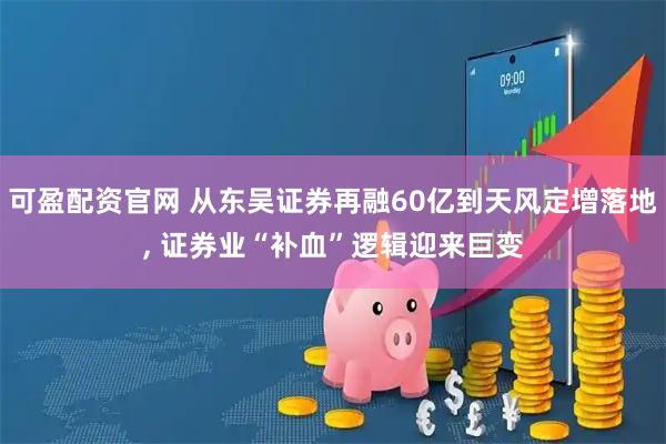 可盈配资官网 从东吴证券再融60亿到天风定增落地, 证券业“补血”逻辑迎来巨变
