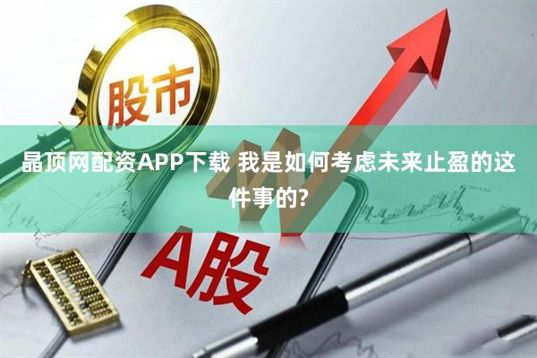 晶顶网配资APP下载 我是如何考虑未来止盈的这件事的?