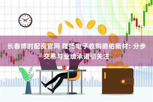 长春博时配资官网 隆扬电子收购德佑新材: 分步交易与业绩承诺引关注