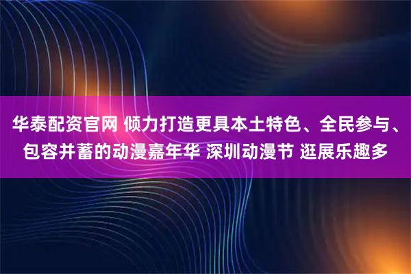 华泰配资官网 倾力打造更具本土特色、全民参与、包容并蓄的动漫嘉年华 深圳动漫节 逛展乐趣多