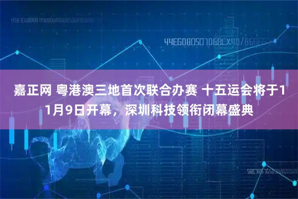 嘉正网 粤港澳三地首次联合办赛 十五运会将于11月9日开幕，深圳科技领衔闭幕盛典