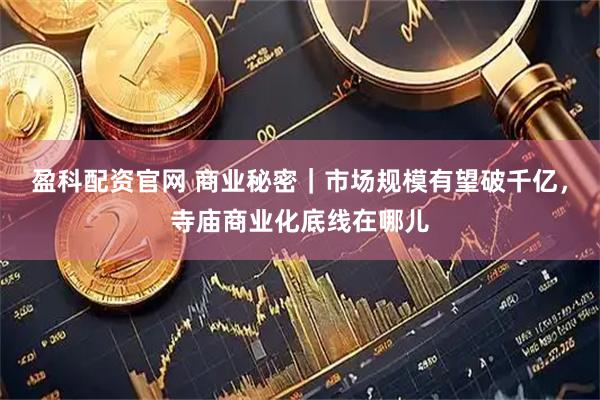 盈科配资官网 商业秘密｜市场规模有望破千亿，寺庙商业化底线在哪儿