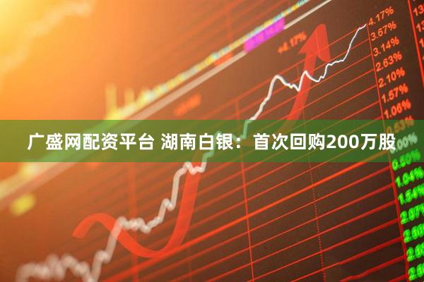 广盛网配资平台 湖南白银：首次回购200万股