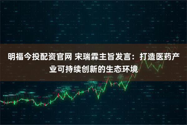 明福今投配资官网 宋瑞霖主旨发言：打造医药产业可持续创新的生态环境