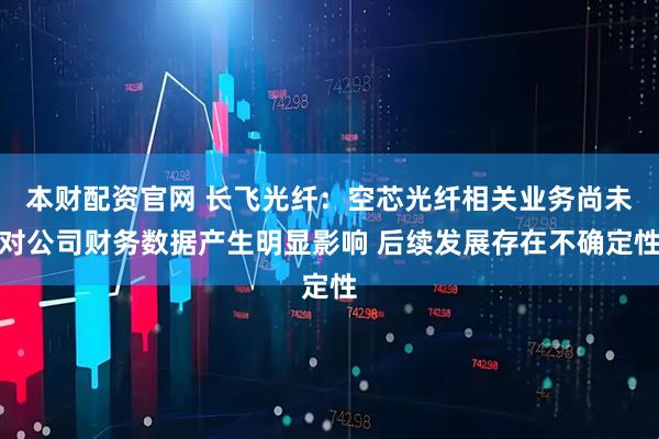 本财配资官网 长飞光纤：空芯光纤相关业务尚未对公司财务数据产生明显影响 后续发展存在不确定性