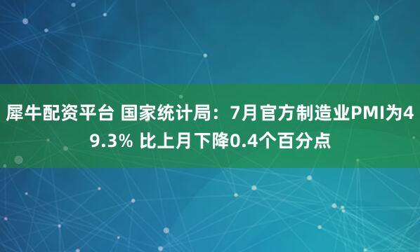 犀牛配资平台 国家统计局：7月官方制造业PMI为49.3% 比上月下降0.4个百分点