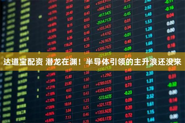 达道宝配资 潜龙在渊！半导体引领的主升浪还没来