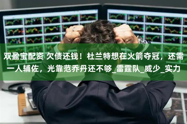 双盈宝配资 欠债还钱！杜兰特想在火箭夺冠，还需一人辅佐，光靠范乔丹还不够_雷霆队_威少_实力