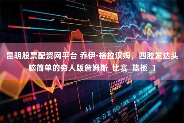 昆明股票配资网平台 乔伊·格拉汉姆，四肢发达头脑简单的穷人版詹姆斯_比赛_篮板_1