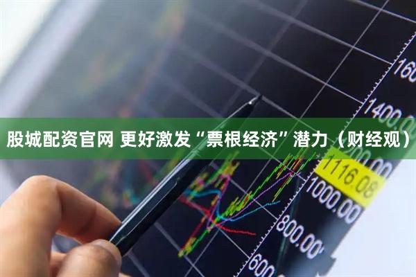 股城配资官网 更好激发“票根经济”潜力（财经观）