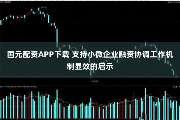 国元配资APP下载 支持小微企业融资协调工作机制显效的启示