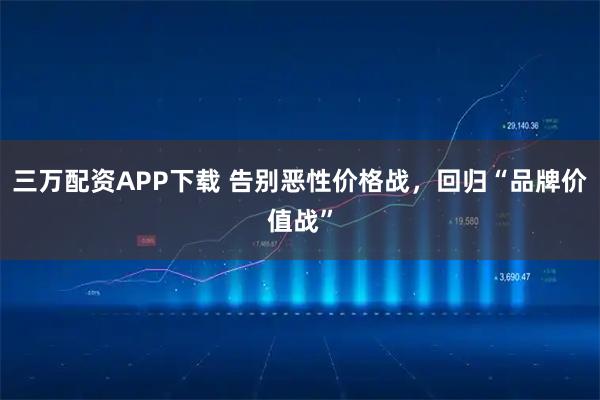 三万配资APP下载 告别恶性价格战，回归“品牌价值战”