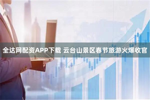 全达网配资APP下载 云台山景区春节旅游火爆收官